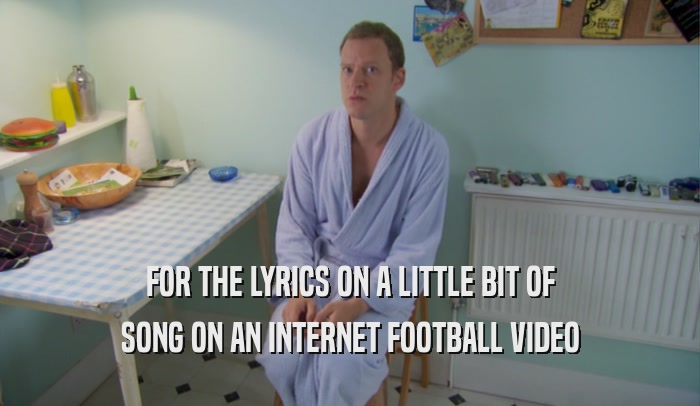 FOR THE LYRICS ON A LITTLE BIT OF SONG ON AN INTERNET FOOTBALL VIDEO 