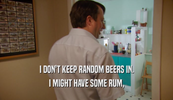 I DON'T KEEP RANDOM BEERS IN. I MIGHT HAVE SOME RUM, 