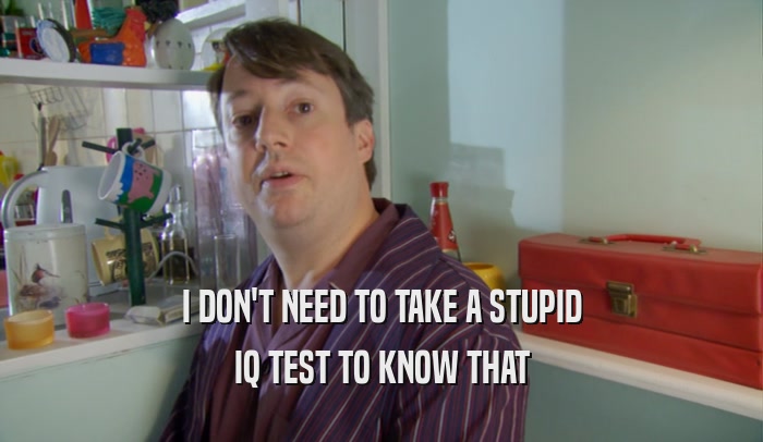 I DON'T NEED TO TAKE A STUPID IQ TEST TO KNOW THAT 