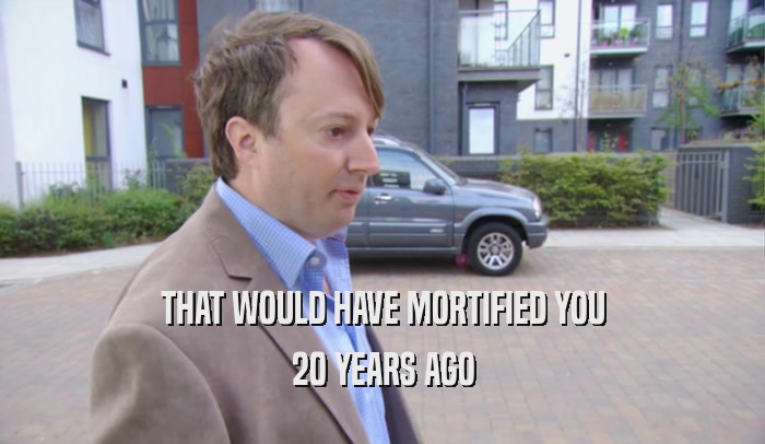 THAT WOULD HAVE MORTIFIED YOU 20 YEARS AGO 