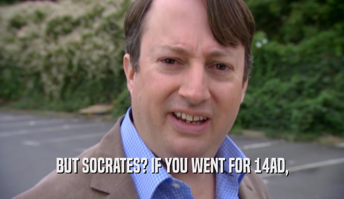 BUT SOCRATES? IF YOU WENT FOR 14AD,  