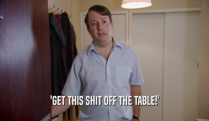 'GET THIS SHIT OFF THE TABLE!'  