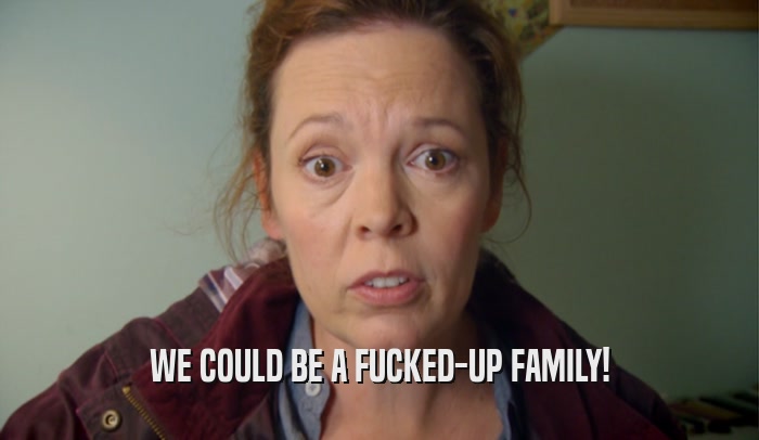 WE COULD BE A FUCKED-UP FAMILY!  