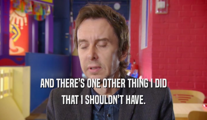 AND THERE'S ONE OTHER THING I DID THAT I SHOULDN'T HAVE. 