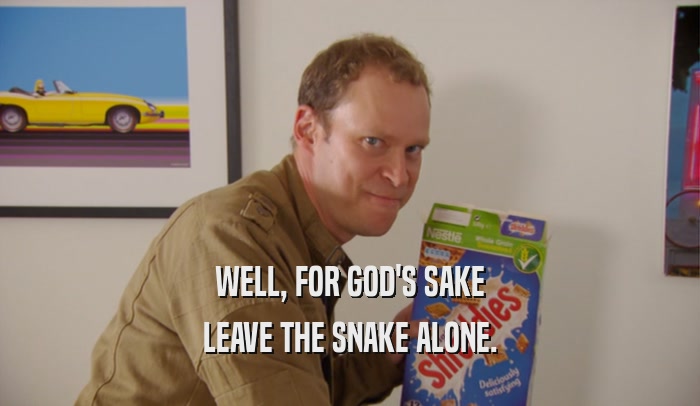 WELL, FOR GOD'S SAKE LEAVE THE SNAKE ALONE. 