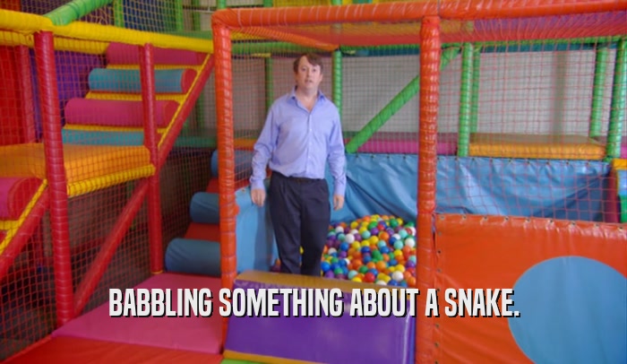 BABBLING SOMETHING ABOUT A SNAKE.  