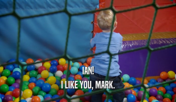 IAN! I LIKE YOU, MARK. 