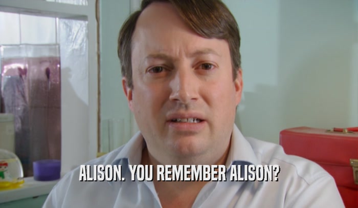 ALISON. YOU REMEMBER ALISON?  