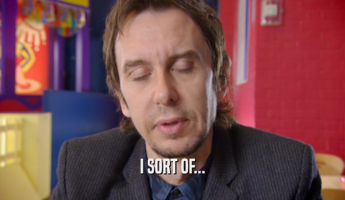 I SORT OF...  