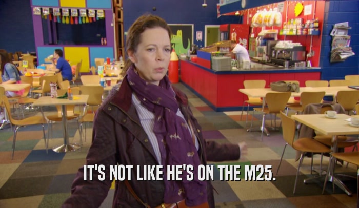 IT'S NOT LIKE HE'S ON THE M25.  