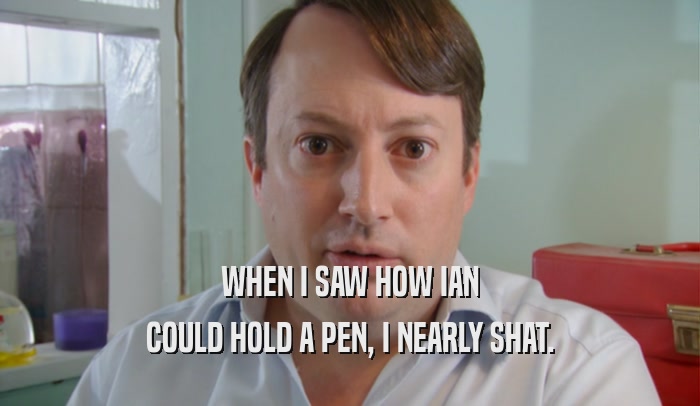WHEN I SAW HOW IAN COULD HOLD A PEN, I NEARLY SHAT. 