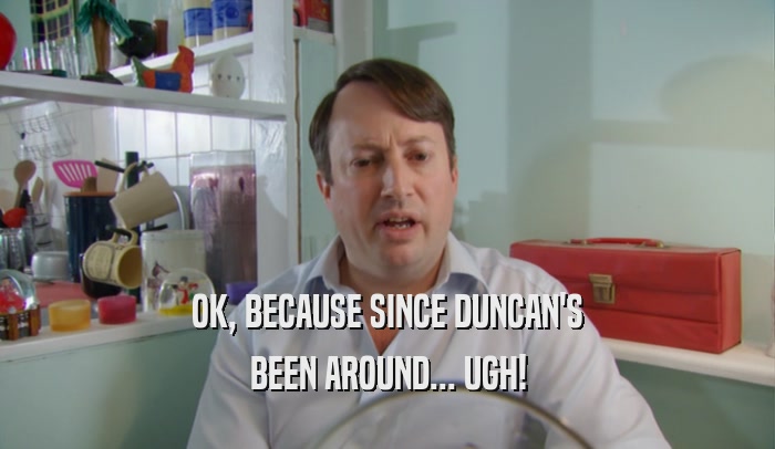 OK, BECAUSE SINCE DUNCAN'S BEEN AROUND... UGH! 