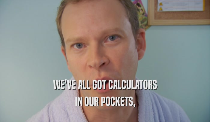 WE'VE ALL GOT CALCULATORS IN OUR POCKETS, 