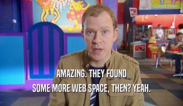 AMAZING. THEY FOUND SOME MORE WEB SPACE, THEN? YEAH. 
