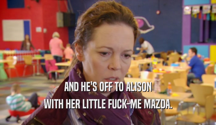 AND HE'S OFF TO ALISON WITH HER LITTLE FUCK-ME MAZDA. 