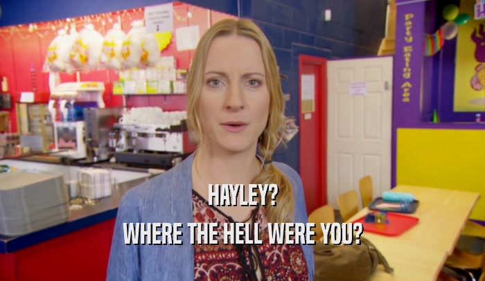 HAYLEY? WHERE THE HELL WERE YOU? 