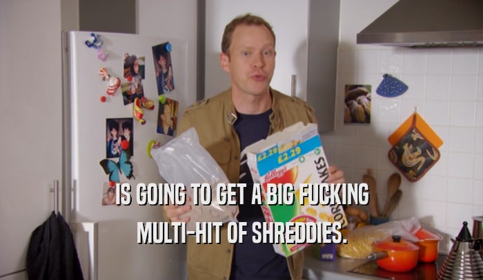 IS GOING TO GET A BIG FUCKING MULTI-HIT OF SHREDDIES. 
