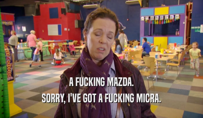 A FUCKING MAZDA. SORRY, I'VE GOT A FUCKING MICRA. 