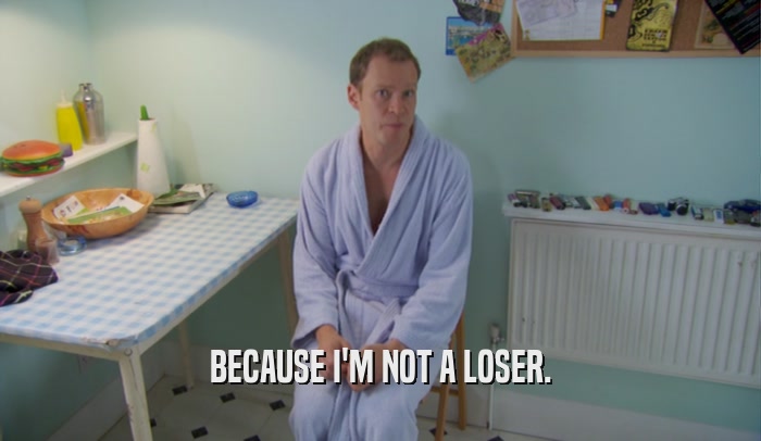 BECAUSE I'M NOT A LOSER.  