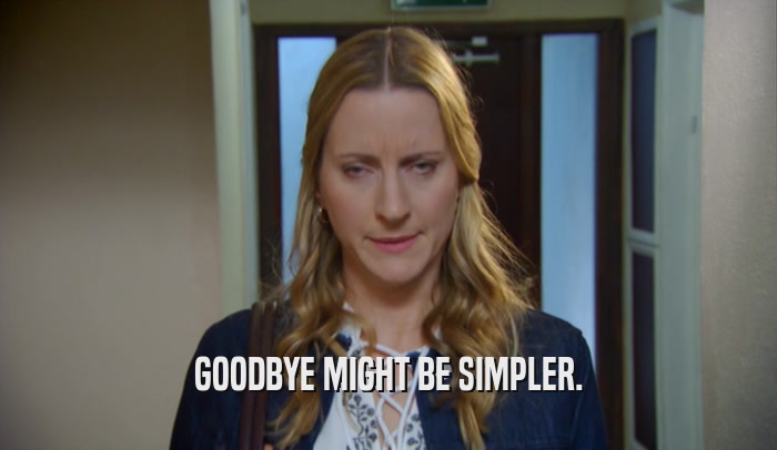 GOODBYE MIGHT BE SIMPLER.  