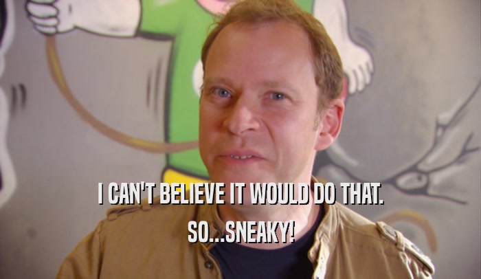 I CAN'T BELIEVE IT WOULD DO THAT. SO...SNEAKY! 