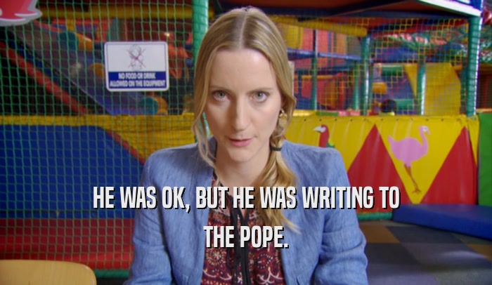 HE WAS OK, BUT HE WAS WRITING TO THE POPE. 