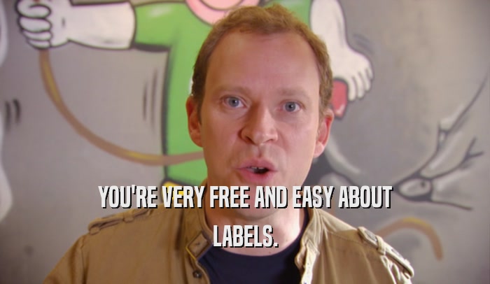 YOU'RE VERY FREE AND EASY ABOUT LABELS. 
