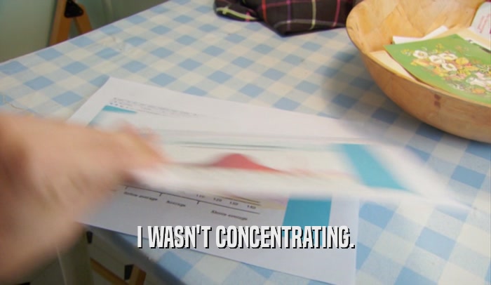 I WASN'T CONCENTRATING.  