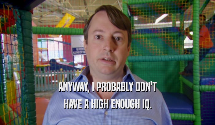 ANYWAY, I PROBABLY DON'T HAVE A HIGH ENOUGH IQ. 