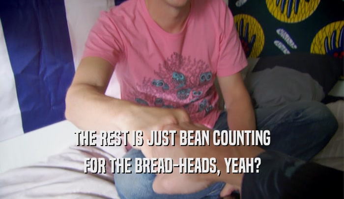 THE REST IS JUST BEAN COUNTING FOR THE BREAD-HEADS, YEAH? 