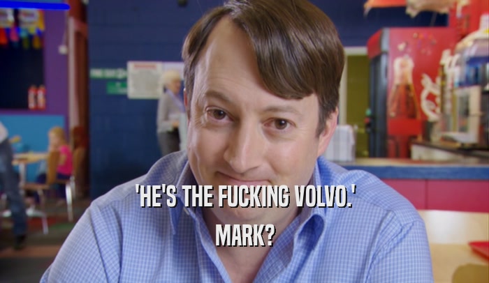 'HE'S THE FUCKING VOLVO.' MARK? 