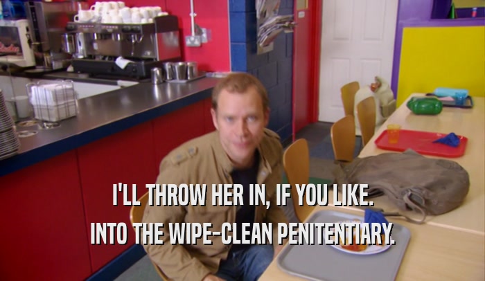 I'LL THROW HER IN, IF YOU LIKE. INTO THE WIPE-CLEAN PENITENTIARY. 