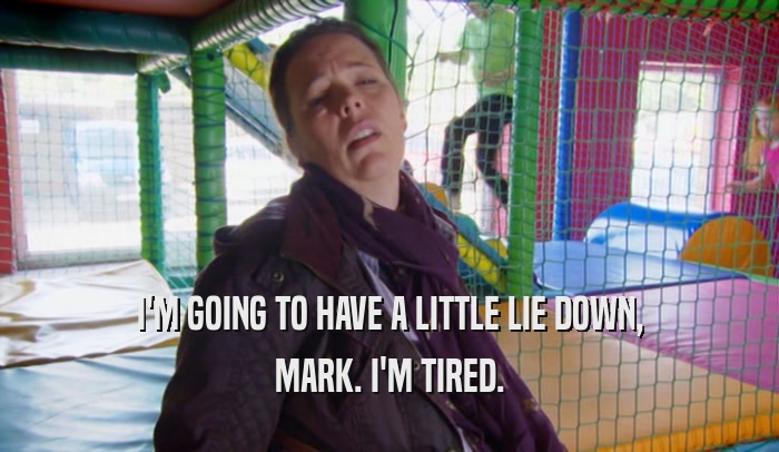 I'M GOING TO HAVE A LITTLE LIE DOWN, MARK. I'M TIRED. 