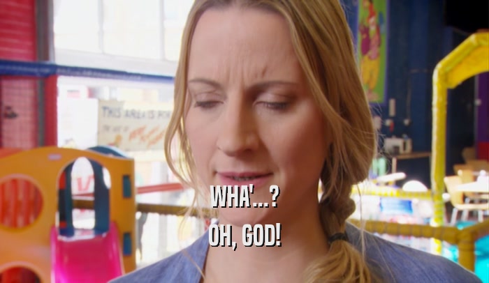 WHA'...? OH, GOD! 