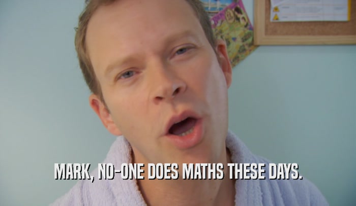 MARK, NO-ONE DOES MATHS THESE DAYS.  