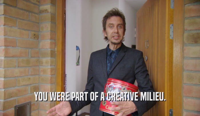 YOU WERE PART OF A CREATIVE MILIEU.  