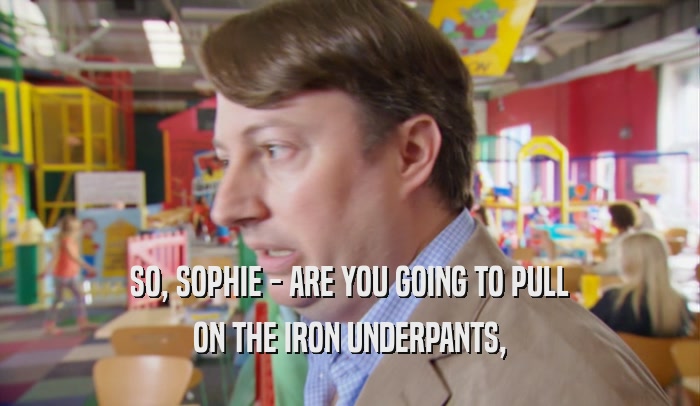 SO, SOPHIE - ARE YOU GOING TO PULL ON THE IRON UNDERPANTS, 