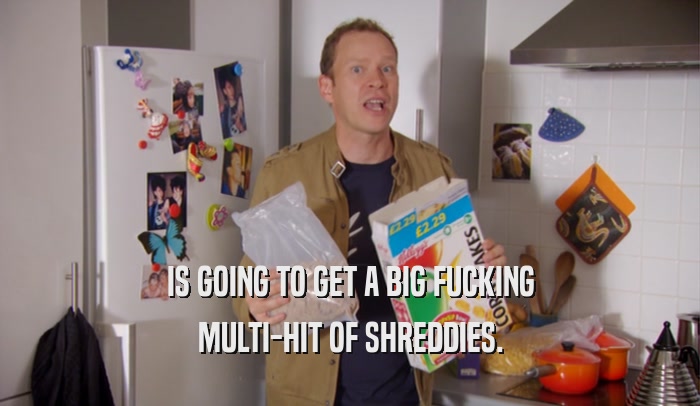 IS GOING TO GET A BIG FUCKING MULTI-HIT OF SHREDDIES. 