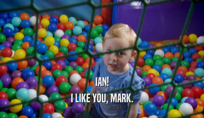 IAN! I LIKE YOU, MARK. 