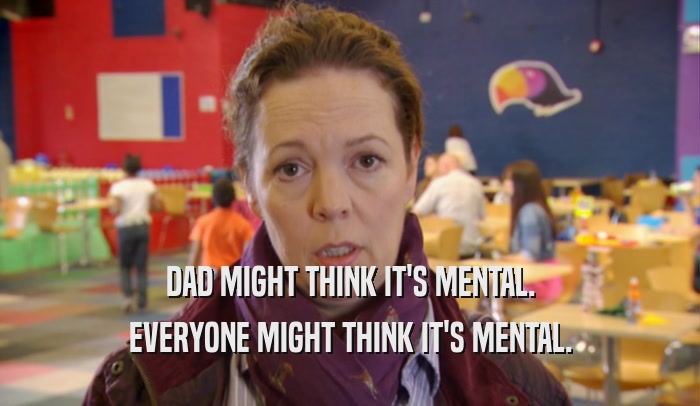 DAD MIGHT THINK IT'S MENTAL. EVERYONE MIGHT THINK IT'S MENTAL. 