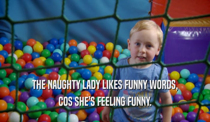 THE NAUGHTY LADY LIKES FUNNY WORDS, COS SHE'S FEELING FUNNY. 