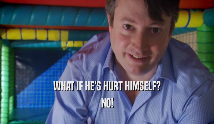 WHAT IF HE'S HURT HIMSELF? NO! 