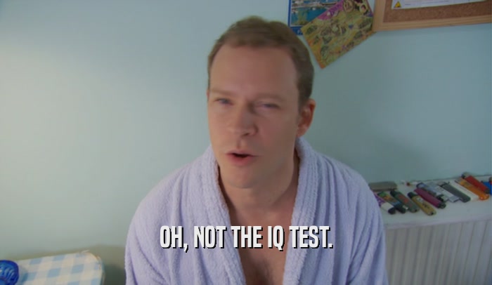 OH, NOT THE IQ TEST.  