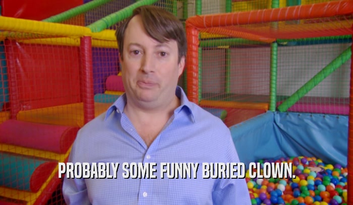 PROBABLY SOME FUNNY BURIED CLOWN.  