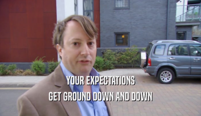YOUR EXPECTATIONS GET GROUND DOWN AND DOWN 
