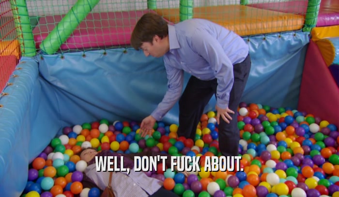 WELL, DON'T FUCK ABOUT.  
