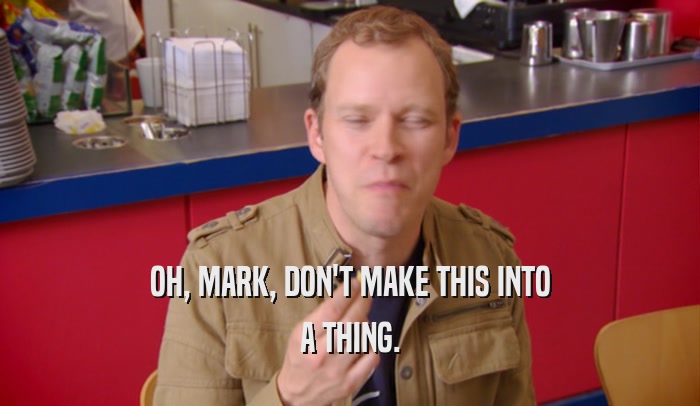 OH, MARK, DON'T MAKE THIS INTO A THING. 