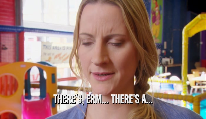 THERE'S, ERM... THERE'S A...  