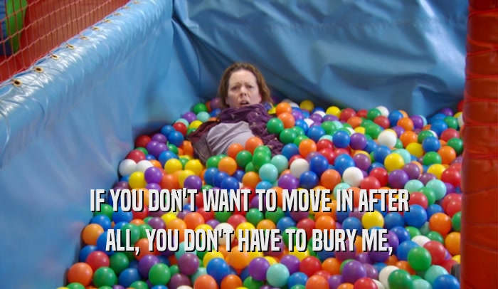 IF YOU DON'T WANT TO MOVE IN AFTER ALL, YOU DON'T HAVE TO BURY ME, 