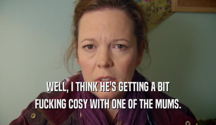 WELL, I THINK HE'S GETTING A BIT FUCKING COSY WITH ONE OF THE MUMS. 